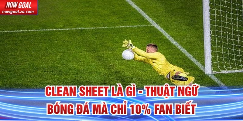 Clean Sheet Là Gì - Thuật Ngữ Bóng Đá Mà Chỉ 10% Fan Biết