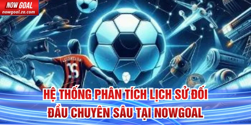 Hệ thống phân tích lịch sử đối đầu chuyên sâu tại Nowgoal