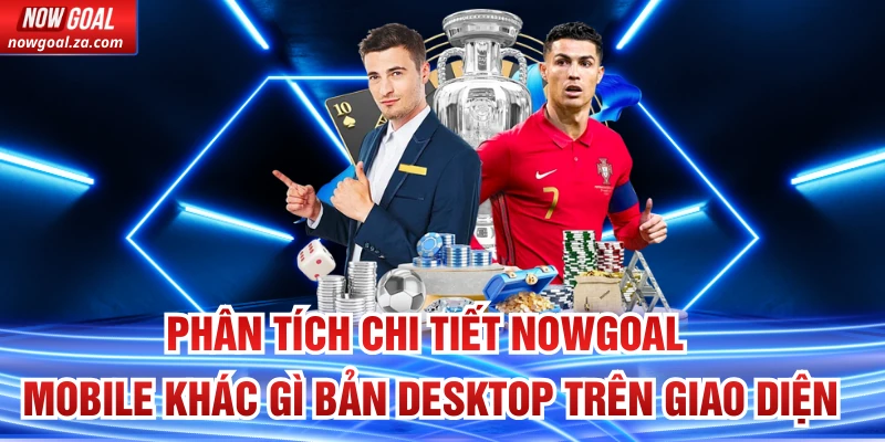 Phân tích chi tiết Nowgoal Mobile khác gì bản Desktop trên giao diện